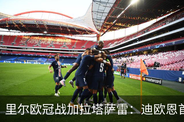里尔欧冠战加拉塔萨雷：迪欧恩首次欧战先发，吉鲁获轮休